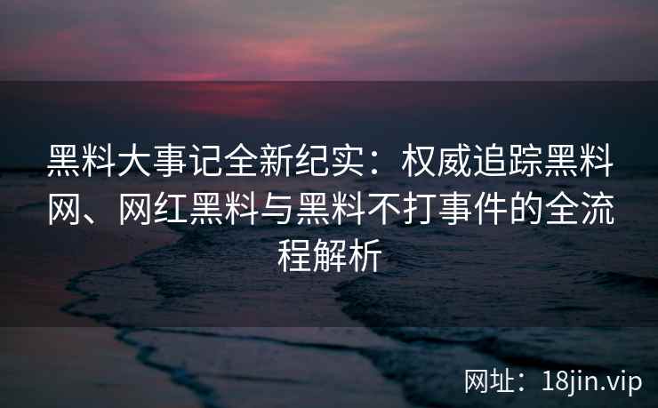 黑料大事记全新纪实:权威追踪黑料网、网红黑料与黑料不打事件的全流程解析 黑料大事记全新纪实:权威追踪黑料网、网红黑料与黑料不打事件的全流程解析