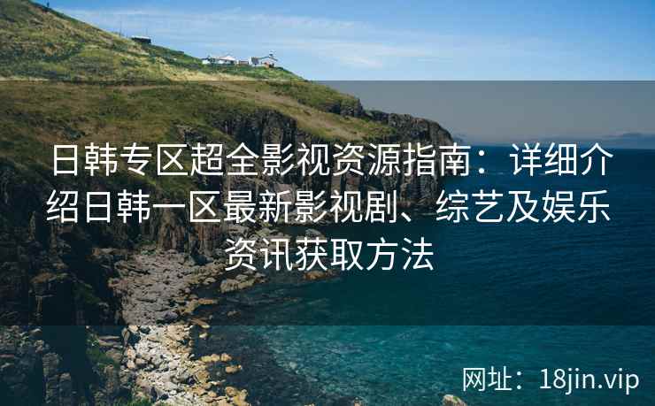 日韩专区超全影视资源指南:详细介绍日韩一区最新影视剧、综艺及娱乐资讯获取方法 日韩专区超全影视资源指南:详细介绍日韩一区最新影视剧、综艺及娱乐资讯获取方法