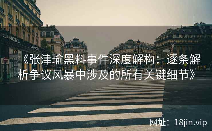 《张津瑜黑料事件深度解构：逐条解析争议风暴中涉及的所有关键细节》