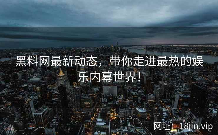 黑料网最新动态，带你走进最热的娱乐内幕世界！