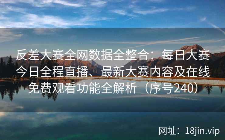 反差大赛全网数据全整合：每日大赛今日全程直播、最新大赛内容及在线免费观看功能全解析（序号240）