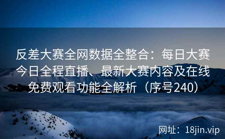 反差大赛全网数据全整合：每日大赛今日全程直播、最新大赛内容及在线免费观看功能全解析（序号240）