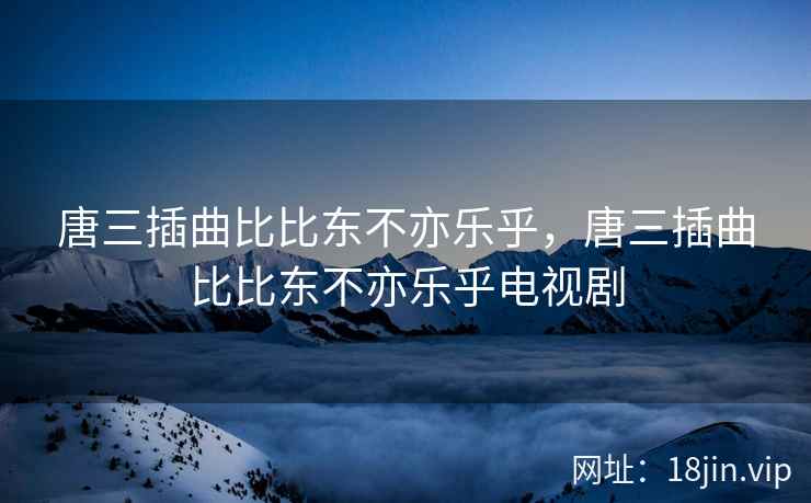 唐三插曲比比东不亦乐乎，唐三插曲比比东不亦乐乎电视剧