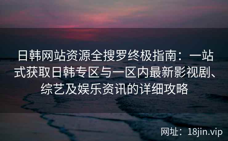 日韩网站资源全搜罗终极指南：一站式获取日韩专区与一区内最新影视剧、综艺及娱乐资讯的详细攻略