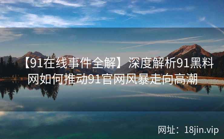 【91在线事件全解】深度解析91黑料网如何推动91官网风暴走向高潮 【91在线事件全解】深度解析91黑料网如何推动91官网风暴走向高潮