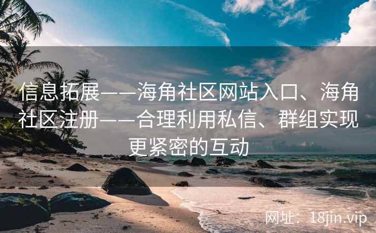 信息拓展——海角社区网站入口、海角社区注册——合理利用私信、群组实现更紧密的互动