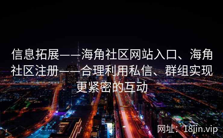 信息拓展——海角社区网站入口、海角社区注册——合理利用私信、群组实现更紧密的互动