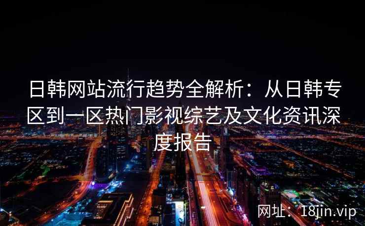 日韩网站流行趋势全解析:从日韩专区到一区热门影视综艺及文化资讯深度报告 日韩网站流行趋势全解析:从日韩专区到一区热门影视综艺及文化资讯深度报告