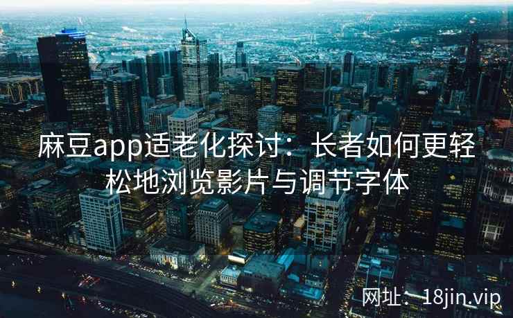 麻豆app适老化探讨：长者如何更轻松地浏览影片与调节字体