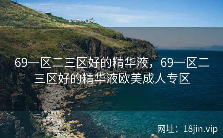 69一区二三区好的精华液，69一区二三区好的精华液欧美成人专区