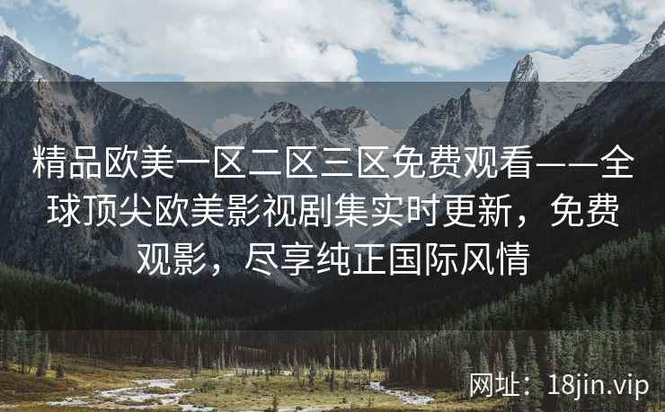 精品欧美一区二区三区免费观看——全球顶尖欧美影视剧集实时更新,免费观影,尽享纯正国际风情 精品欧美一区二区三区免费观看——全球顶尖欧美影视剧集实时更新,免费观影,尽享纯正国际风情