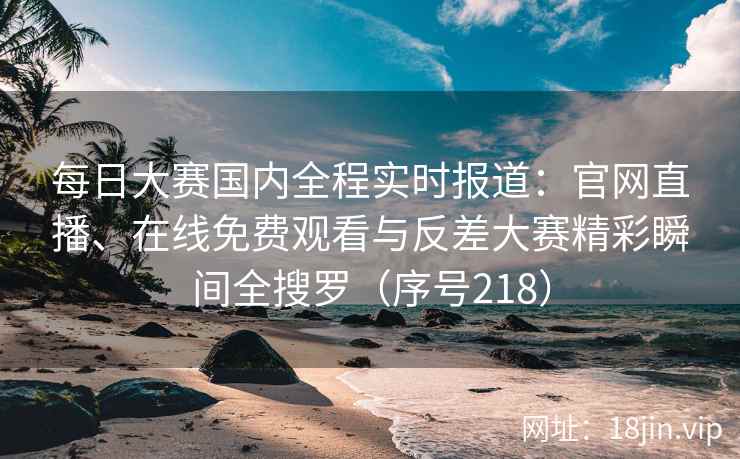 每日大赛国内全程实时报道:官网直播、在线免费观看与反差大赛精彩瞬间全搜罗(序号218) 每日大赛国内全程实时报道:官网直播、在线免费观看与反差大赛精彩瞬间全搜罗(序号218)