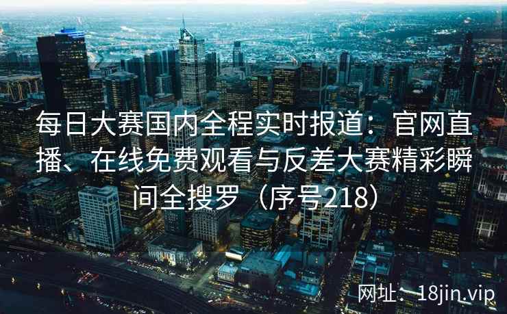 每日大赛国内全程实时报道:官网直播、在线免费观看与反差大赛精彩瞬间全搜罗(序号218) 每日大赛国内全程实时报道:官网直播、在线免费观看与反差大赛精彩瞬间全搜罗(序号218)