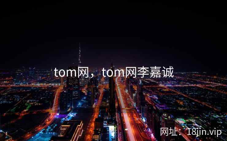 tom网,tom网李嘉诚 tom网,tom网李嘉诚