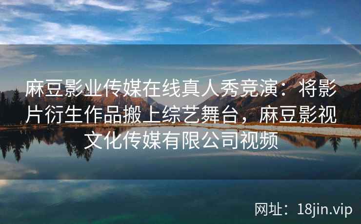 麻豆影业传媒在线真人秀竞演:将影片衍生作品搬上综艺舞台,麻豆影视文化传媒有限公司视频 麻豆影业传媒在线真人秀竞演:将影片衍生作品搬上综艺舞台,麻豆影视文化传媒有限公司视频