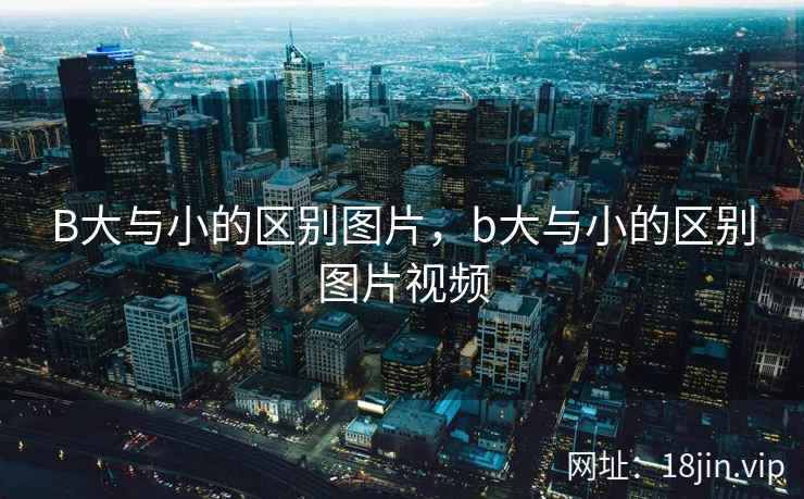 B大与小的区别图片，b大与小的区别图片视频