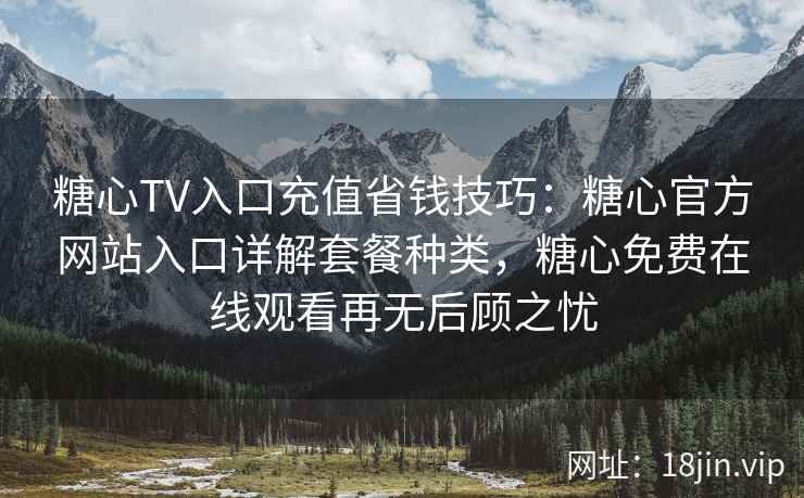 糖心TV入口充值省钱技巧:糖心官方网站入口详解套餐种类,糖心免费在线观看再无后顾之忧 糖心TV入口充值省钱技巧:糖心官方网站入口详解套餐种类,糖心免费在线观看再无后顾之忧